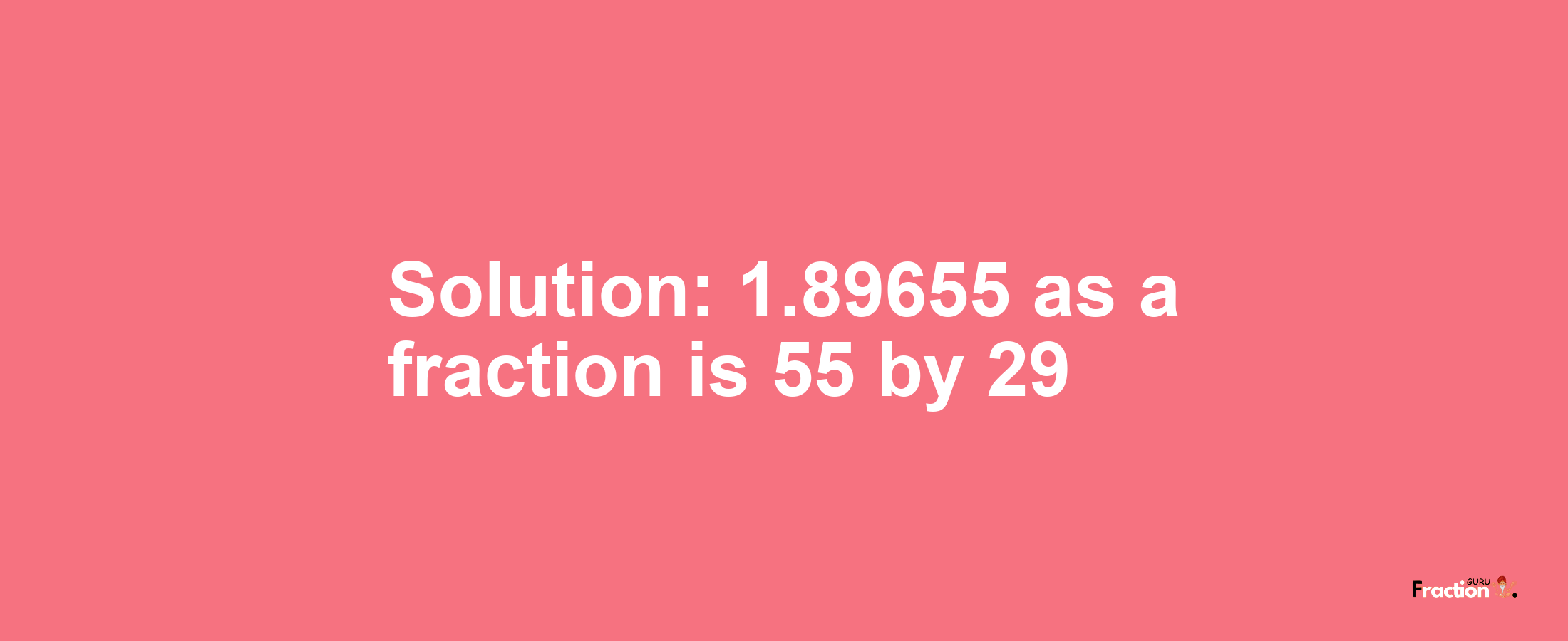 Solution:1.89655 as a fraction is 55/29